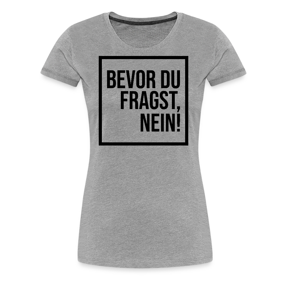 Bevor du fragst, nein! - Frauen Premium T-Shirt - Grau meliert