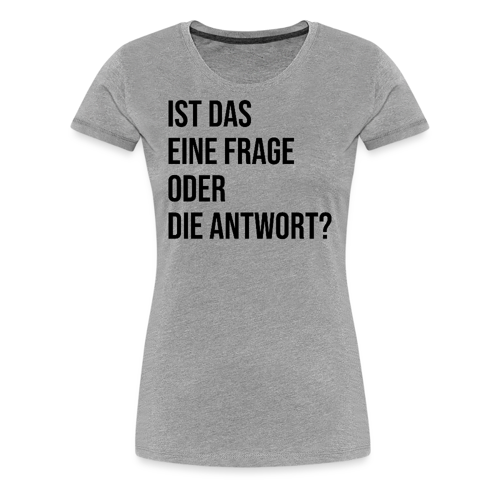 Frage oder Antwort - Frauen Premium T-Shirt - Grau meliert